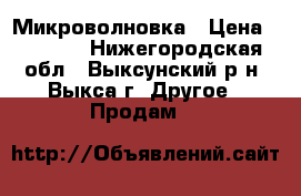 Микроволновка › Цена ­ 1 500 - Нижегородская обл., Выксунский р-н, Выкса г. Другое » Продам   